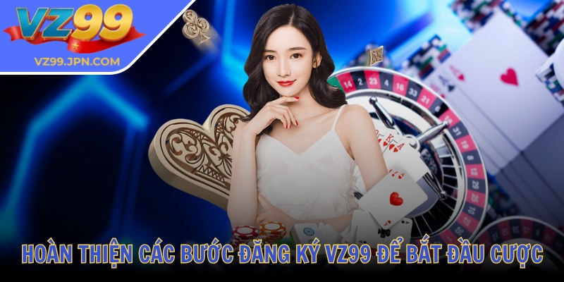 Hoàn thiện các bước đăng ký VZ99 để bắt đầu cược